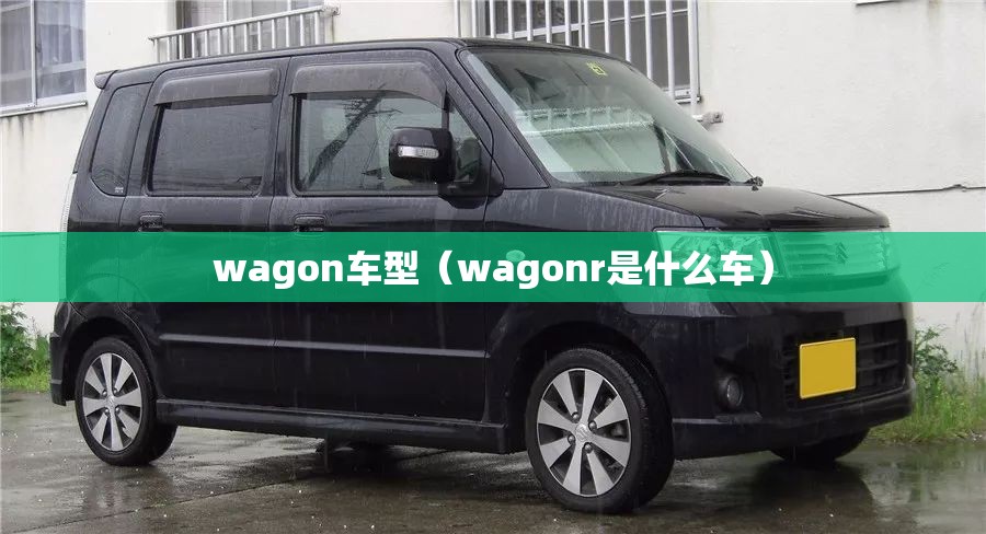 wagon车型（wagonr是什么车）