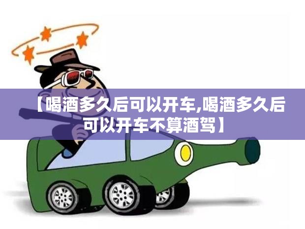 【喝酒多久后可以开车,喝酒多久后可以开车不算酒驾】