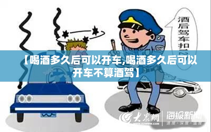 【喝酒多久后可以开车,喝酒多久后可以开车不算酒驾】