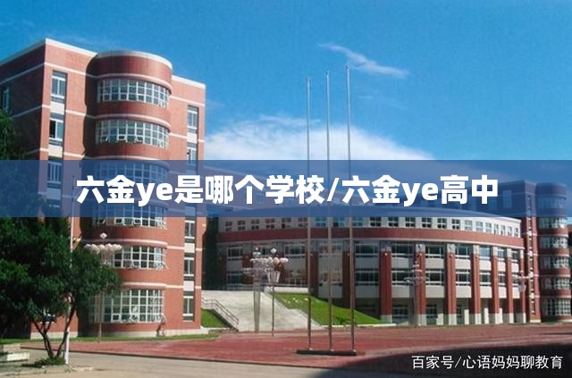 六金ye是哪个学校/六金ye高中