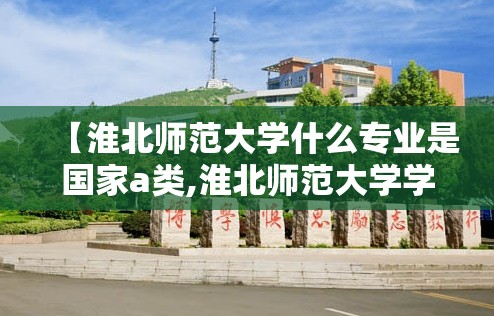【淮北师范大学什么专业是国家a类,淮北师范大学学校类型】