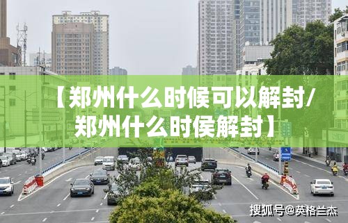 【郑州什么时候可以解封/郑州什么时侯解封】 【郑州什么时候可以解封/郑州什么时侯解封】