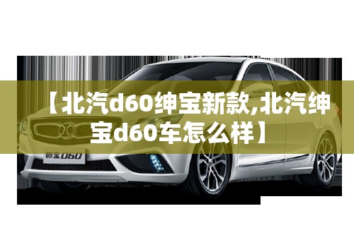 【北汽d60绅宝新款,北汽绅宝d60车怎么样】