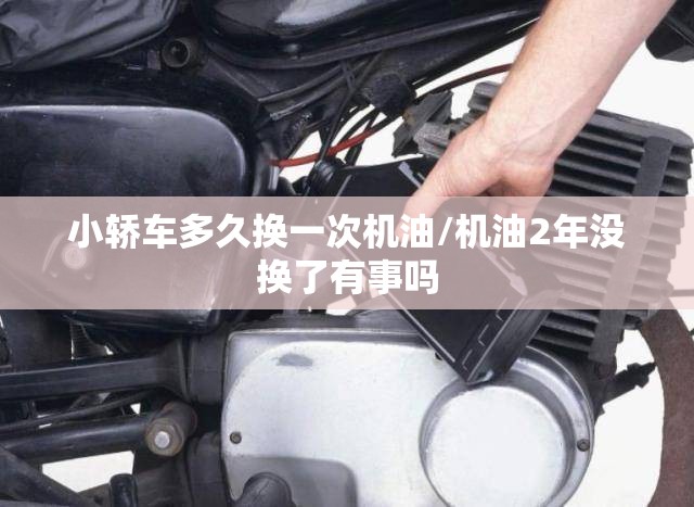 小轿车多久换一次机油/机油2年没换了有事吗