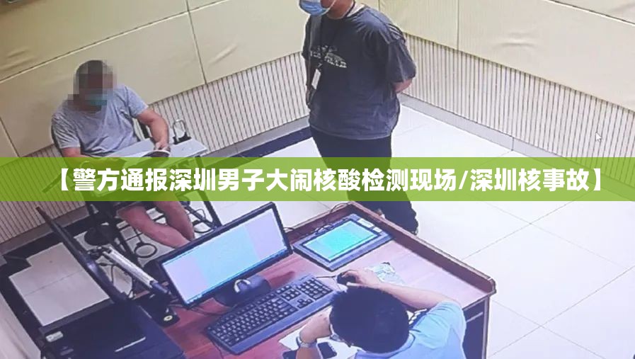 【警方通报深圳男子大闹核酸检测现场/深圳核事故】