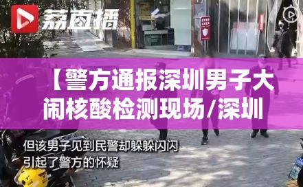【警方通报深圳男子大闹核酸检测现场/深圳核事故】