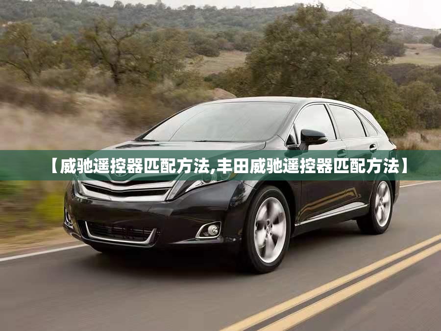 【威驰遥控器匹配方法,丰田威驰遥控器匹配方法】 【威驰遥控器匹配方法,丰田威驰遥控器匹配方法】