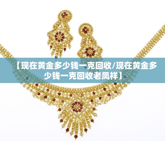 【现在黄金多少钱一克回收/现在黄金多少钱一克回收老凤祥】 【现在黄金多少钱一克回收/现在黄金多少钱一克回收老凤祥】