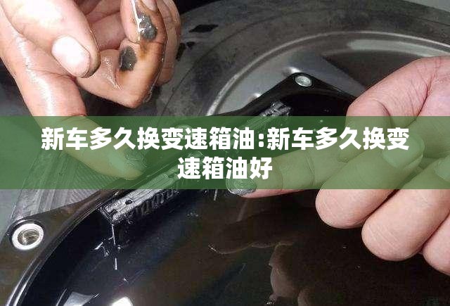 新车多久换变速箱油:新车多久换变速箱油好