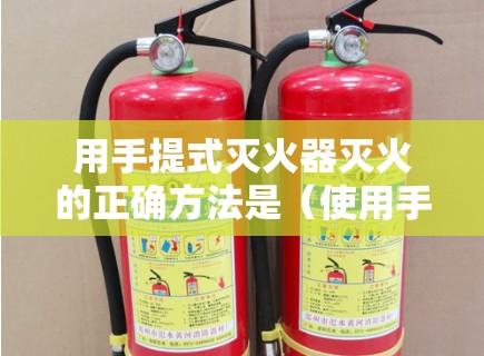 用手提式灭火器灭火的正确方法是（使用手提式灭火器灭火的正确方法是什么）
