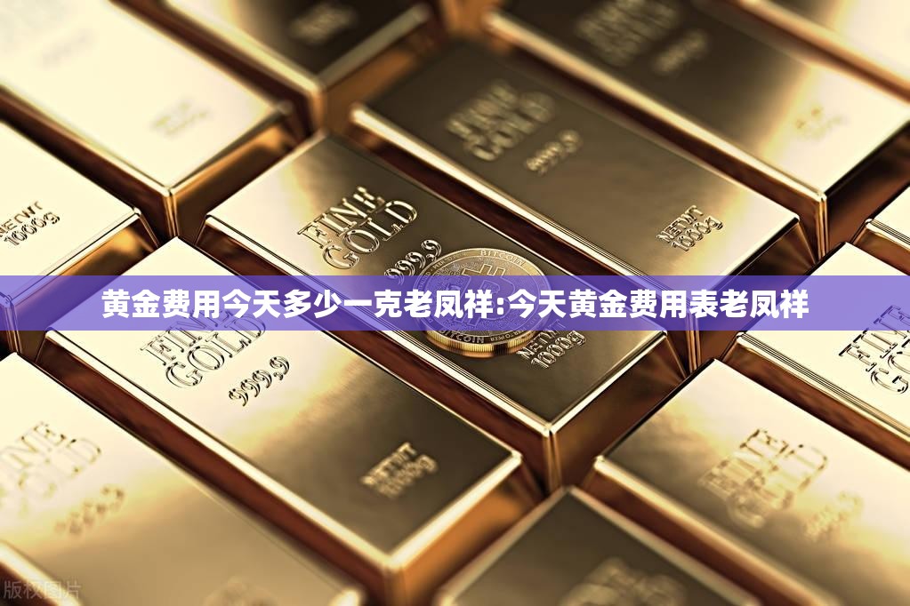 黄金费用今天多少一克老凤祥:今天黄金费用表老凤祥
