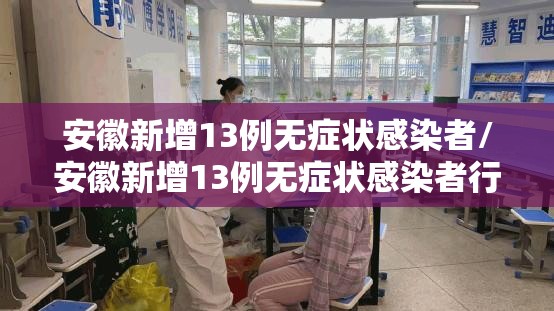 安徽新增13例无症状感染者/安徽新增13例无症状感染者行动轨迹