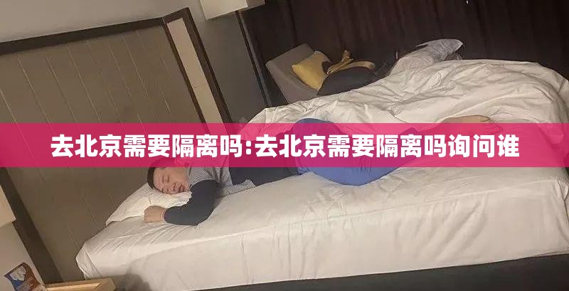 去北京需要隔离吗:去北京需要隔离吗询问谁