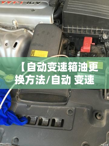 【自动变速箱油更换方法/自动 变速箱油 怎么换,换多少】