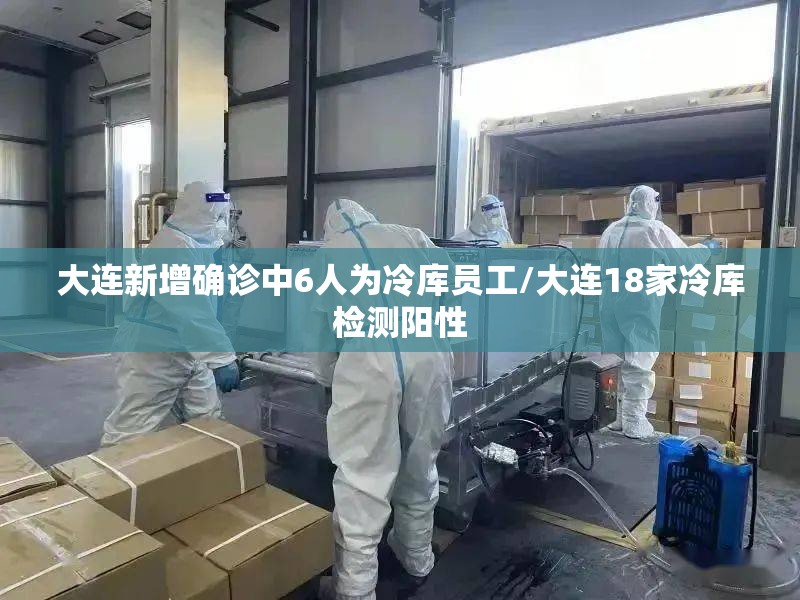 大连新增确诊中6人为冷库员工/大连18家冷库检测阳性