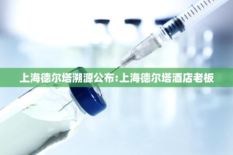 上海德尔塔溯源公布:上海德尔塔酒店老板