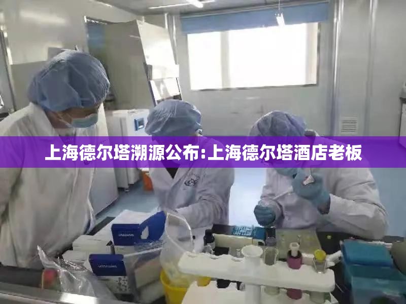 上海德尔塔溯源公布:上海德尔塔酒店老板