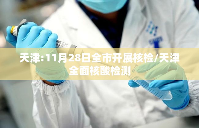 天津:11月28日全市开展核检/天津全面核酸检测 天津:11月28日全市开展核检/天津全面核酸检测