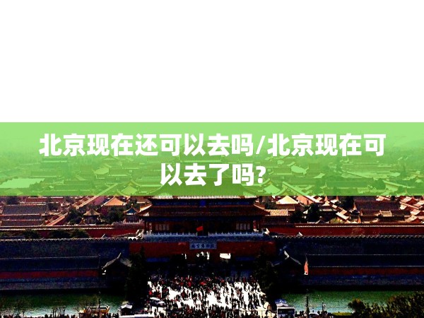 北京现在还可以去吗/北京现在可以去了吗?