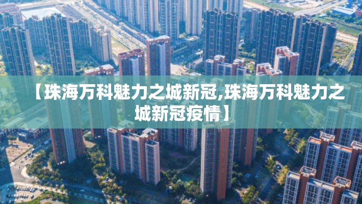 【珠海万科魅力之城新冠,珠海万科魅力之城新冠疫情】