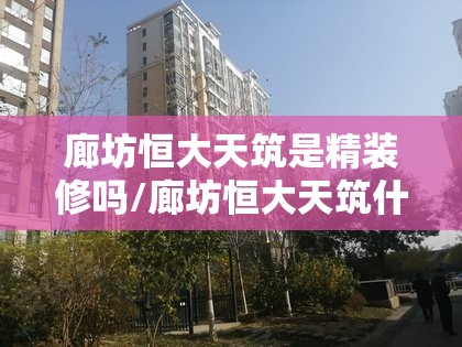 廊坊恒大天筑是精装修吗/廊坊恒大天筑什么时间交房