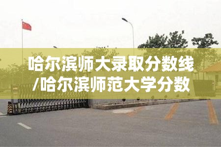 哈尔滨师大录取分数线/哈尔滨师范大学分数线2021
