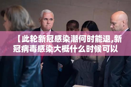 【此轮新冠感染潮何时能退,新冠病毒感染大概什么时候可以恢复】
