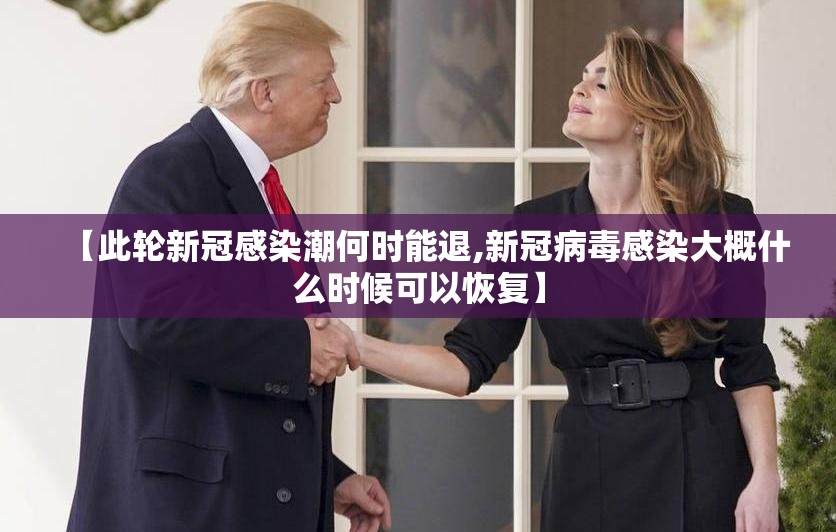 【此轮新冠感染潮何时能退,新冠病毒感染大概什么时候可以恢复】