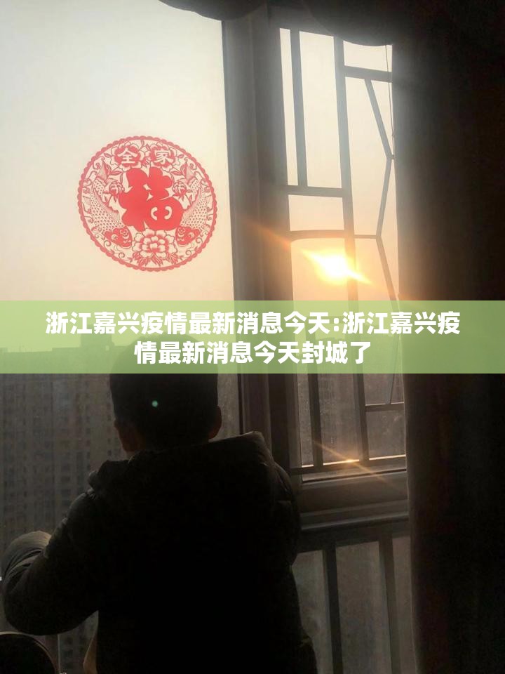 浙江嘉兴疫情最新消息今天:浙江嘉兴疫情最新消息今天封城了 浙江嘉兴疫情最新消息今天:浙江嘉兴疫情最新消息今天封城了