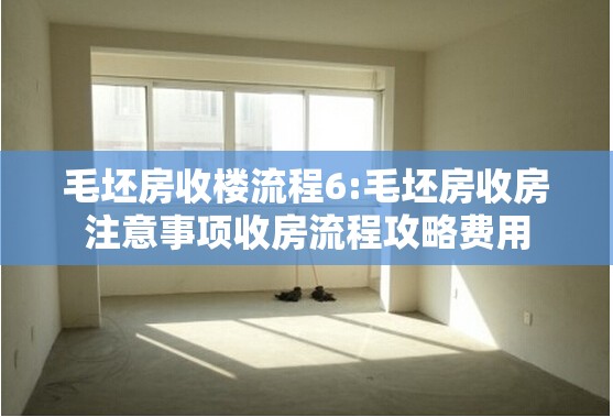 毛坯房收楼流程6:毛坯房收房注意事项收房流程攻略费用