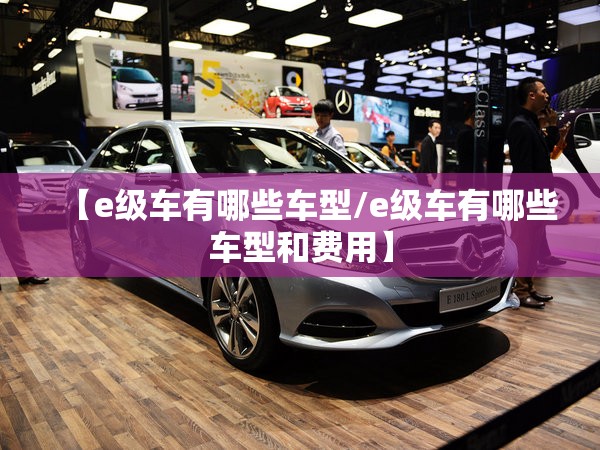 【e级车有哪些车型/e级车有哪些车型和费用】