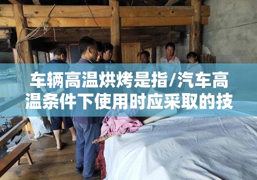 车辆高温烘烤是指/汽车高温条件下使用时应采取的技术措施
