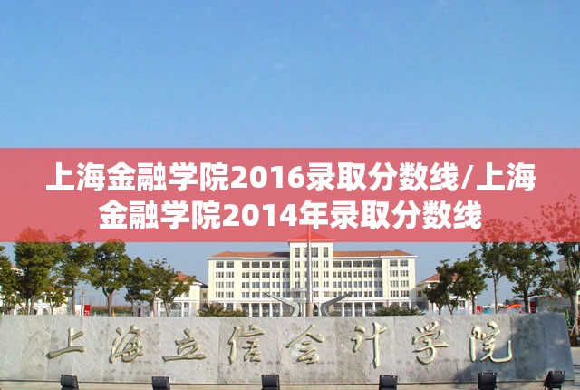 上海金融学院2016录取分数线/上海金融学院2014年录取分数线 上海金融学院2016录取分数线/上海金融学院2014年录取分数线