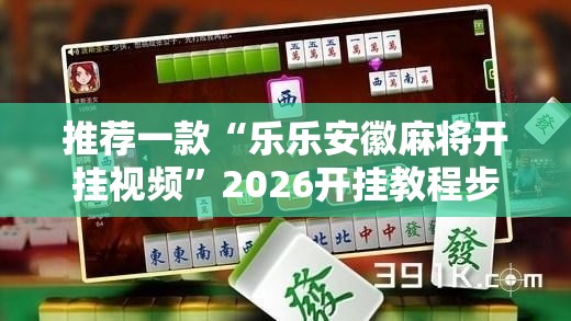 推荐一款“乐乐安徽麻将开挂视频”2026开挂教程步骤