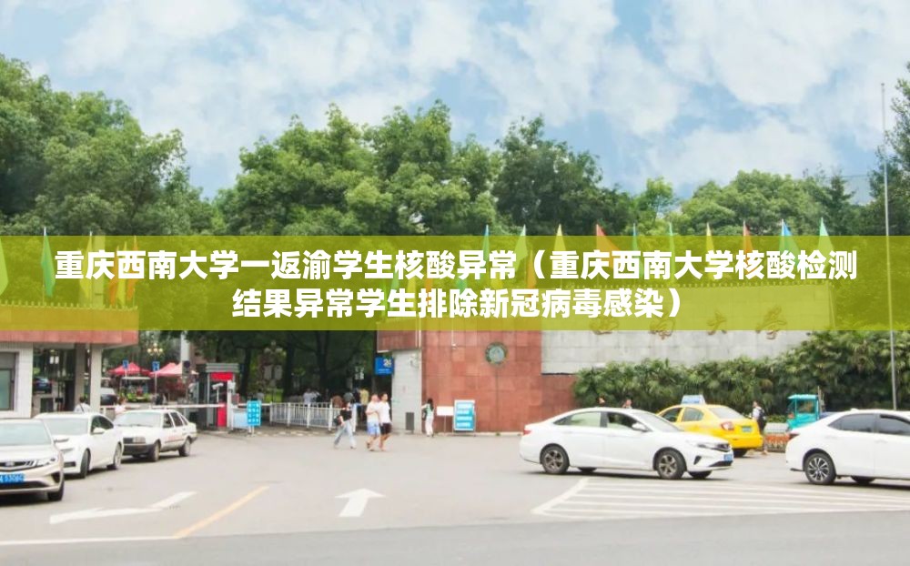 重庆西南大学一返渝学生核酸异常（重庆西南大学核酸检测结果异常学生排除新冠病毒感染）