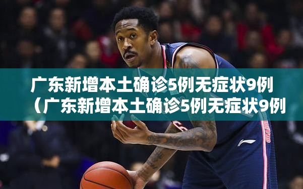广东新增本土确诊5例无症状9例（广东新增本土确诊5例无症状9例广东新增1）
