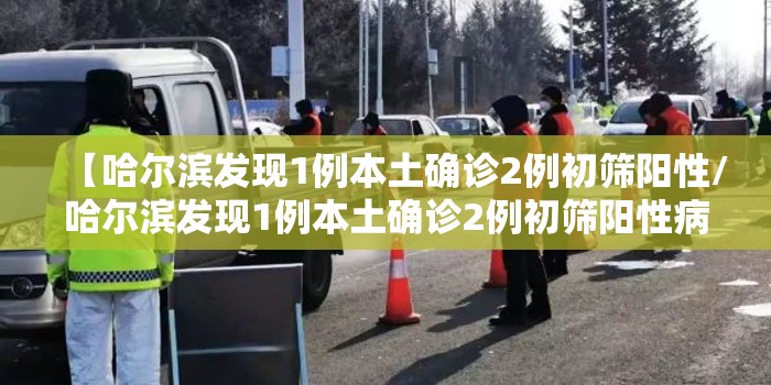 【哈尔滨发现1例本土确诊2例初筛阳性/哈尔滨发现1例本土确诊2例初筛阳性病例】