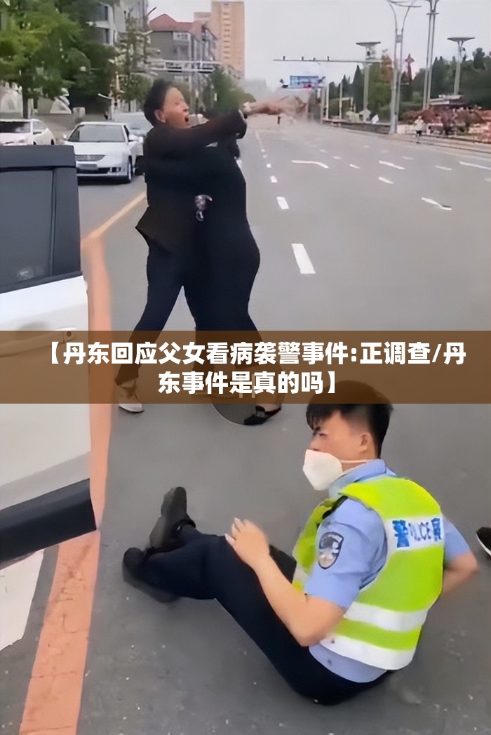 【丹东回应父女看病袭警事件:正调查/丹东事件是真的吗】