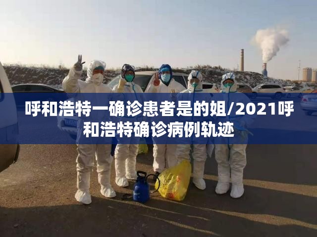 呼和浩特一确诊患者是的姐/2021呼和浩特确诊病例轨迹