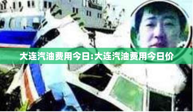 大连汽油费用今日:大连汽油费用今日价