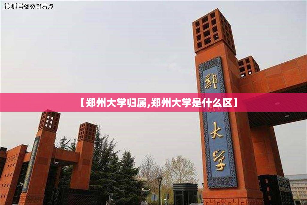 【郑州大学归属,郑州大学是什么区】 【郑州大学归属,郑州大学是什么区】