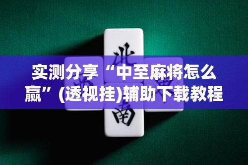实测分享“中至麻将怎么赢”(透视挂)辅助下载教程