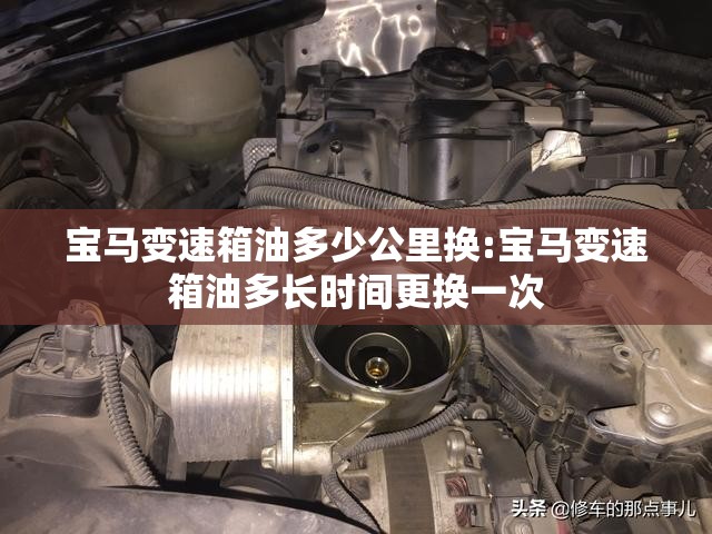 宝马变速箱油多少公里换:宝马变速箱油多长时间更换一次
