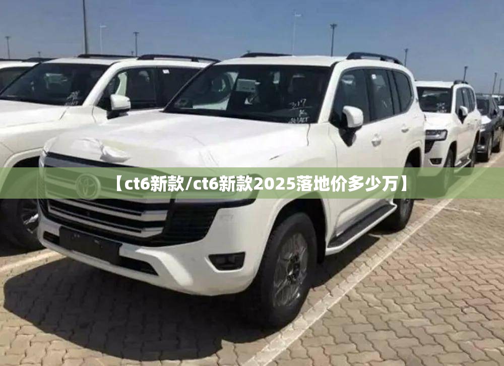 【ct6新款/ct6新款2025落地价多少万】