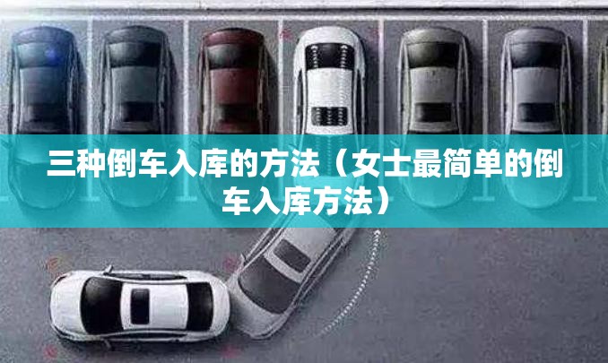 三种倒车入库的方法（女士最简单的倒车入库方法）
