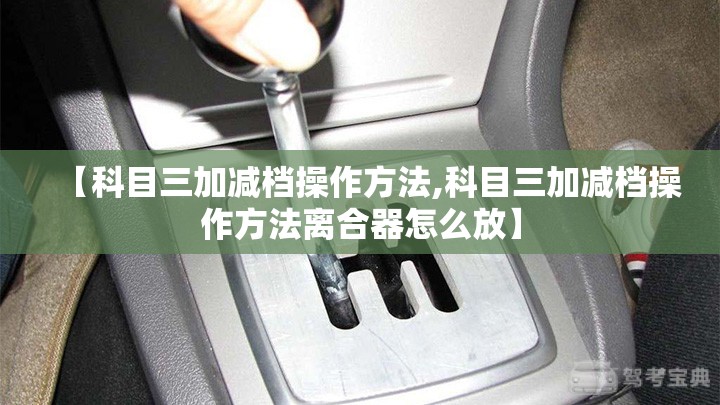 【科目三加减档操作方法,科目三加减档操作方法离合器怎么放】