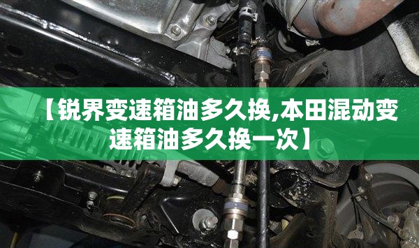 【锐界变速箱油多久换,本田混动变速箱油多久换一次】