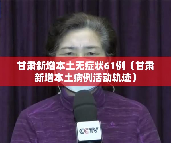 甘肃新增本土无症状61例（甘肃新增本土病例活动轨迹）