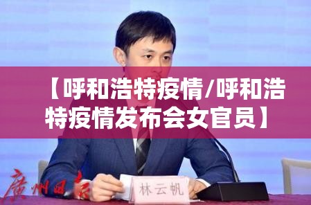 【呼和浩特疫情/呼和浩特疫情发布会女官员】 【呼和浩特疫情/呼和浩特疫情发布会女官员】