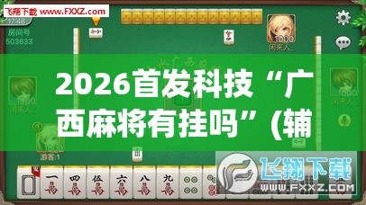 2026首发科技“广西麻将有挂吗	”(辅助神器)开挂详细教程